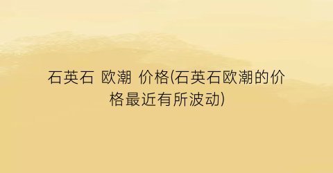 石英石 欧潮 价格(石英石欧潮的价格最近有所波动)